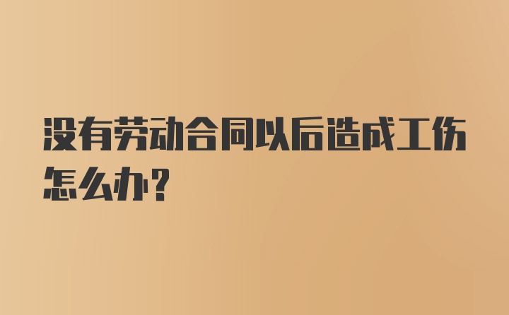 没有劳动合同以后造成工伤怎么办？