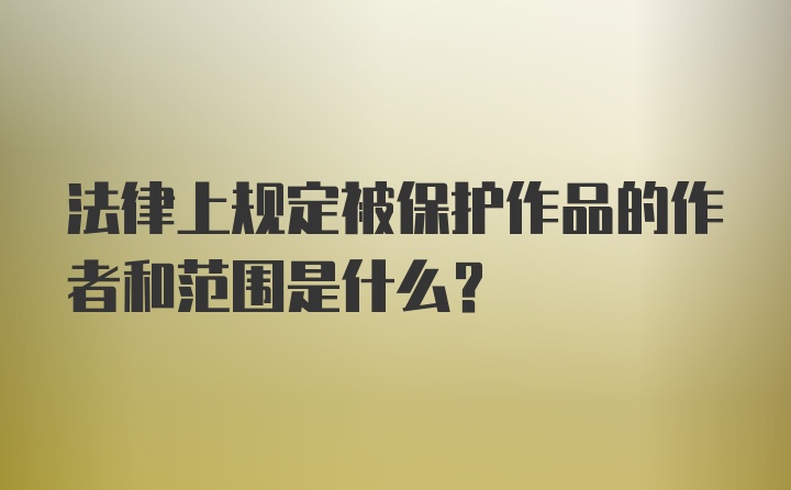 法律上规定被保护作品的作者和范围是什么？