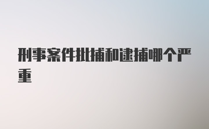 刑事案件批捕和逮捕哪个严重