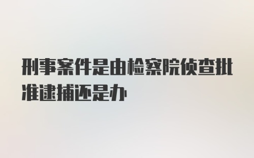 刑事案件是由检察院侦查批准逮捕还是办