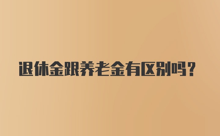 退休金跟养老金有区别吗？