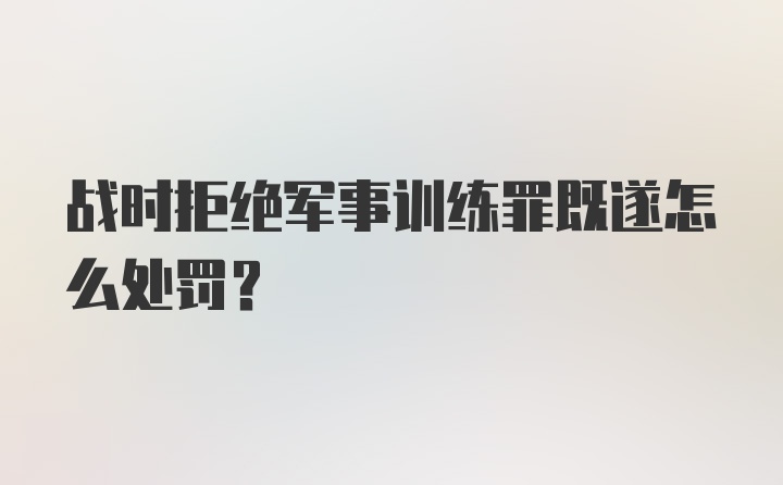 战时拒绝军事训练罪既遂怎么处罚？