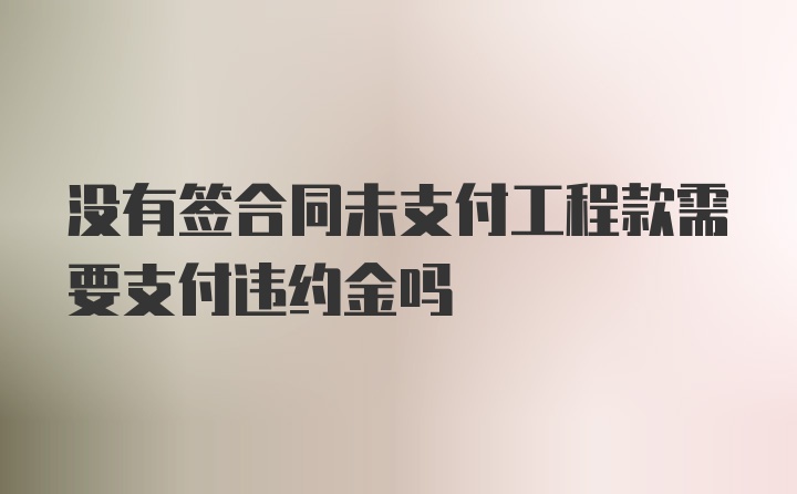 没有签合同未支付工程款需要支付违约金吗