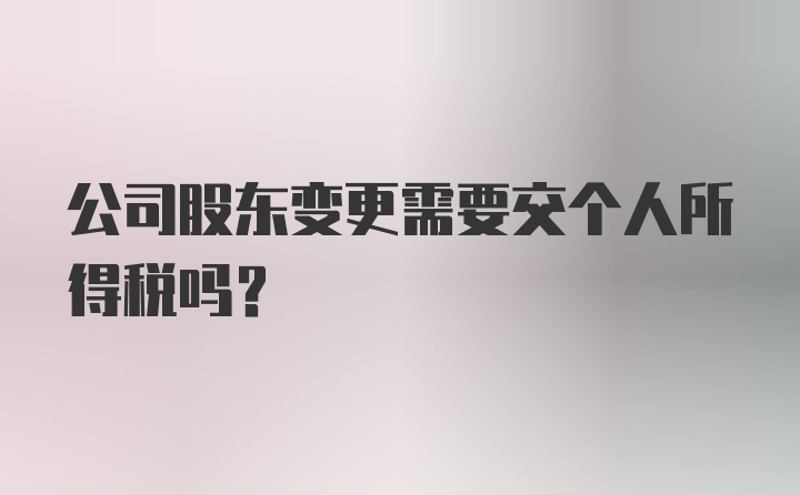 公司股东变更需要交个人所得税吗？