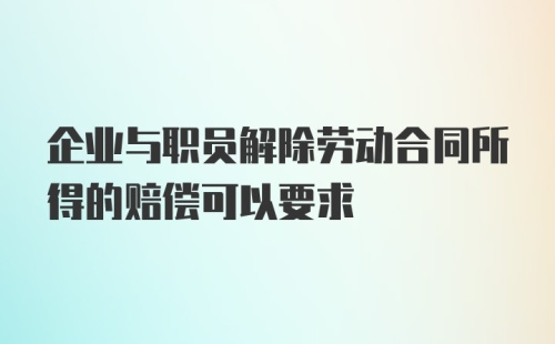 企业与职员解除劳动合同所得的赔偿可以要求