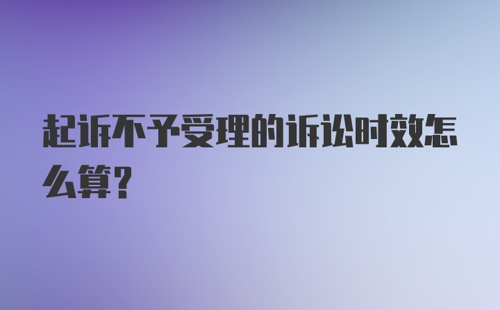 起诉不予受理的诉讼时效怎么算？