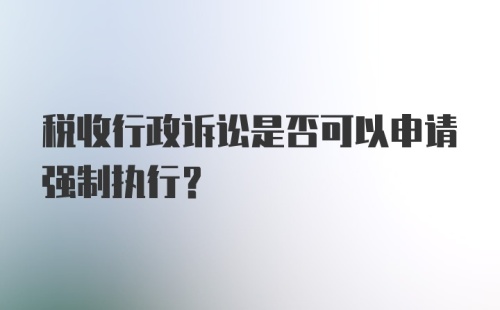 税收行政诉讼是否可以申请强制执行？