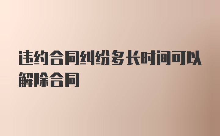 违约合同纠纷多长时间可以解除合同