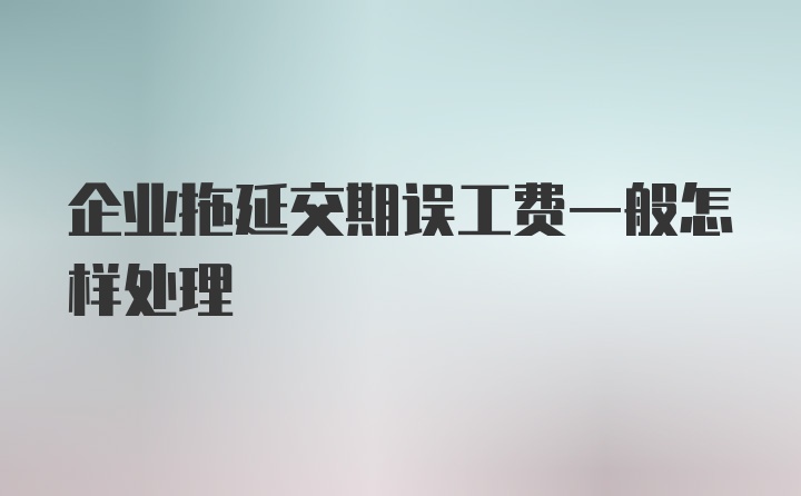 企业拖延交期误工费一般怎样处理