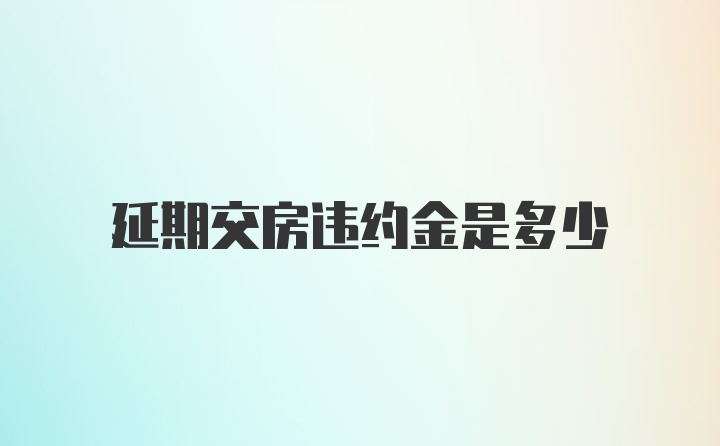 延期交房违约金是多少