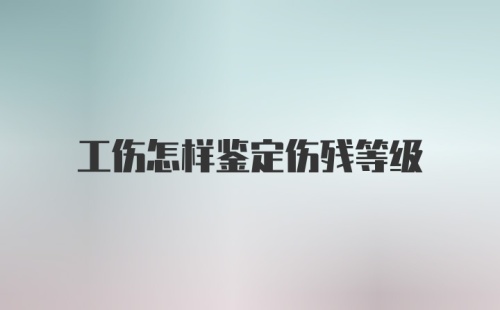 工伤怎样鉴定伤残等级