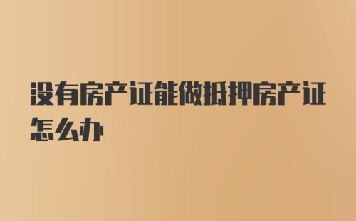 没有房产证能做抵押房产证怎么办