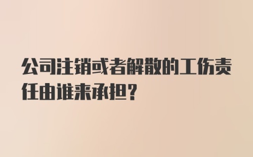 公司注销或者解散的工伤责任由谁来承担？