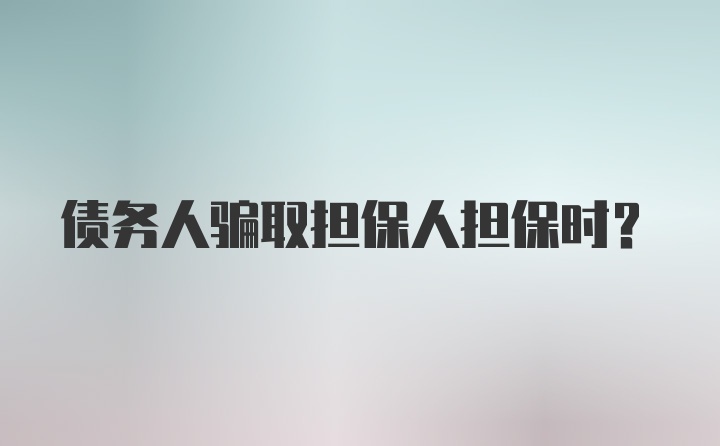 债务人骗取担保人担保时?