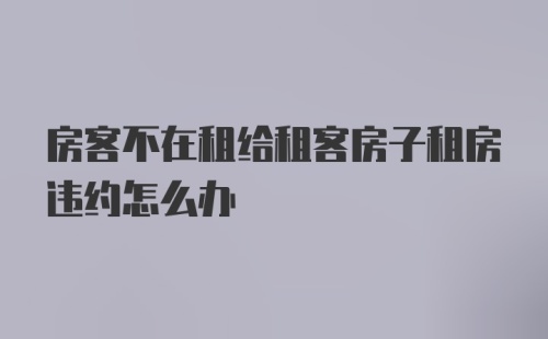 房客不在租给租客房子租房违约怎么办