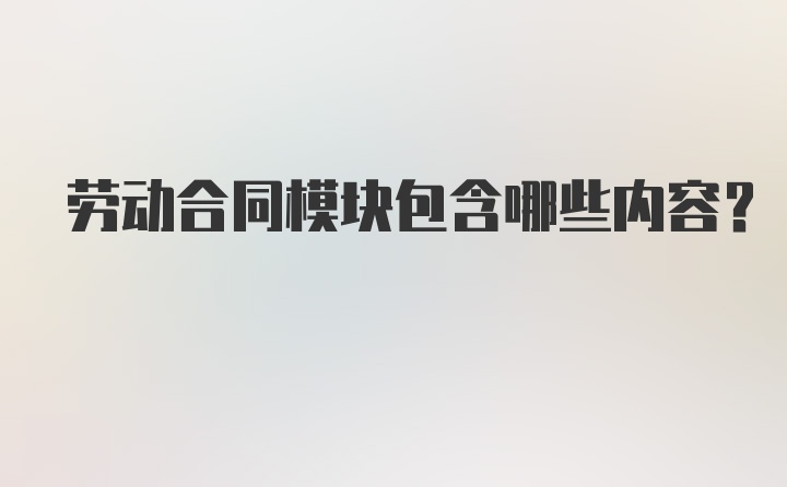 劳动合同模块包含哪些内容？