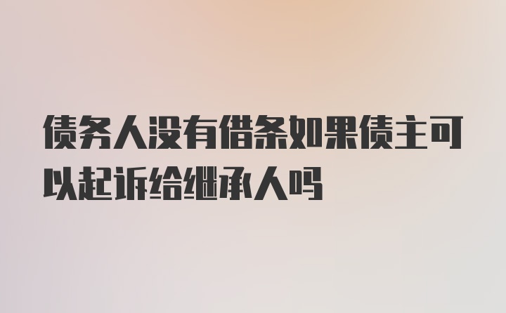 债务人没有借条如果债主可以起诉给继承人吗