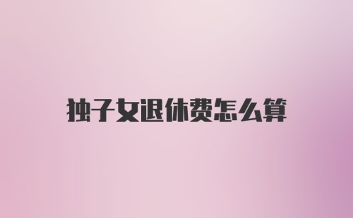 独子女退休费怎么算