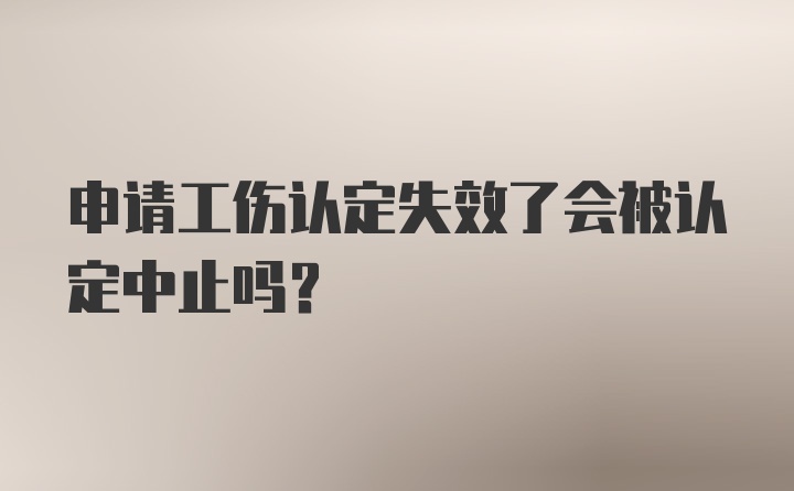 申请工伤认定失效了会被认定中止吗？