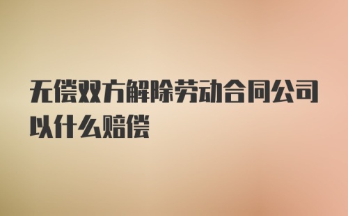 无偿双方解除劳动合同公司以什么赔偿