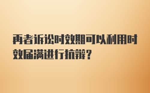 再者诉讼时效期可以利用时效届满进行抗辩？