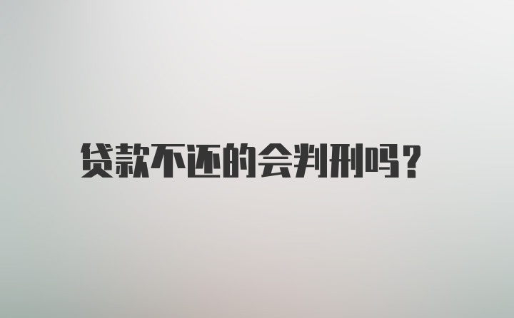 贷款不还的会判刑吗？