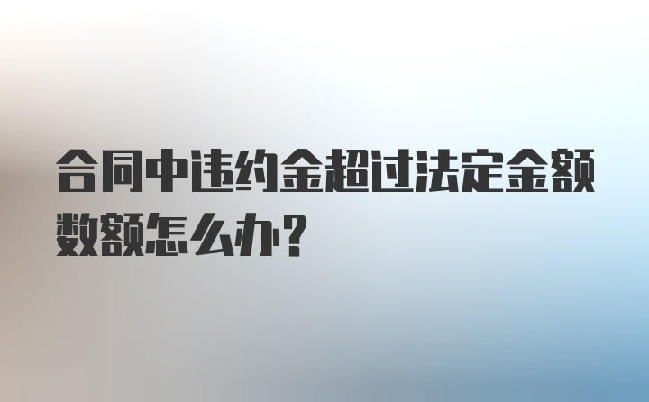 合同中违约金超过法定金额数额怎么办？