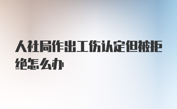 人社局作出工伤认定但被拒绝怎么办