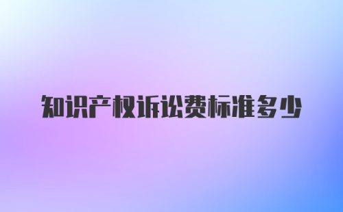 知识产权诉讼费标准多少