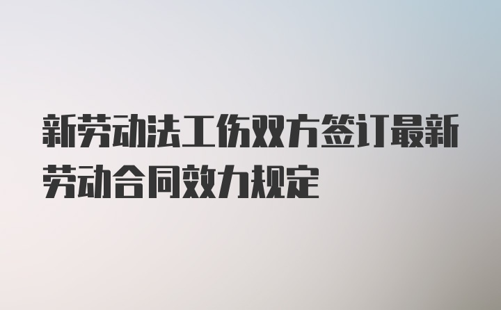 新劳动法工伤双方签订最新劳动合同效力规定