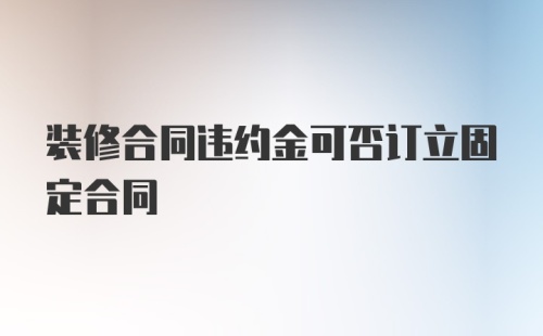 装修合同违约金可否订立固定合同