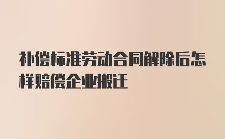 补偿标准劳动合同解除后怎样赔偿企业搬迁