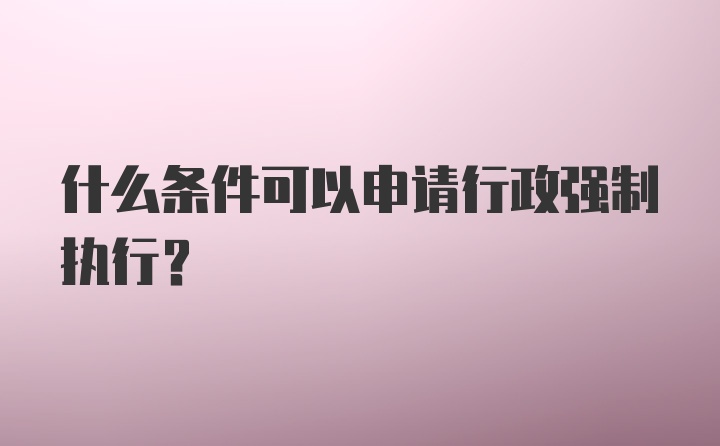 什么条件可以申请行政强制执行？