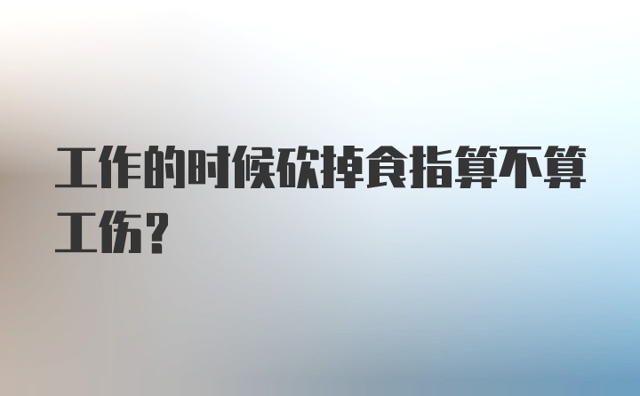 工作的时候砍掉食指算不算工伤？