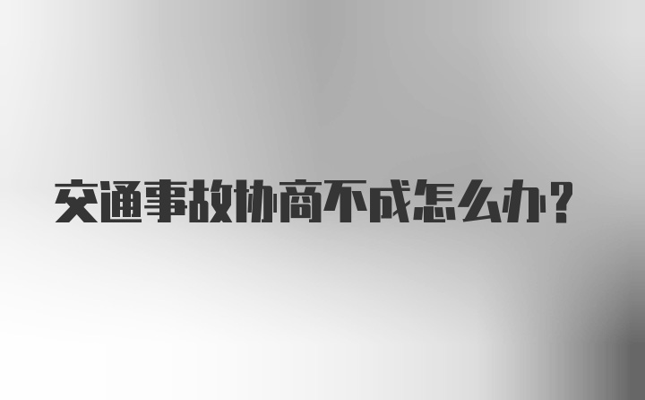 交通事故协商不成怎么办?