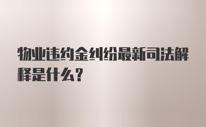 物业违约金纠纷最新司法解释是什么？