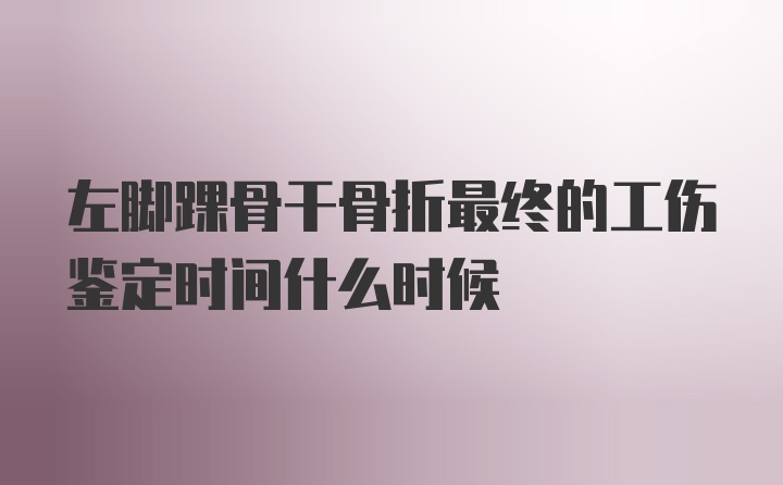 左脚踝骨干骨折最终的工伤鉴定时间什么时候