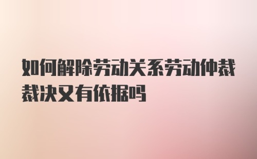 如何解除劳动关系劳动仲裁裁决又有依据吗