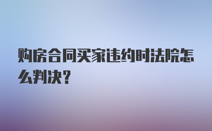 购房合同买家违约时法院怎么判决？