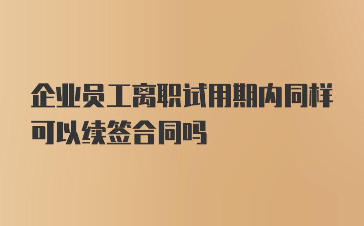 企业员工离职试用期内同样可以续签合同吗