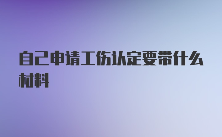 自己申请工伤认定要带什么材料