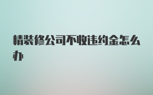 精装修公司不收违约金怎么办