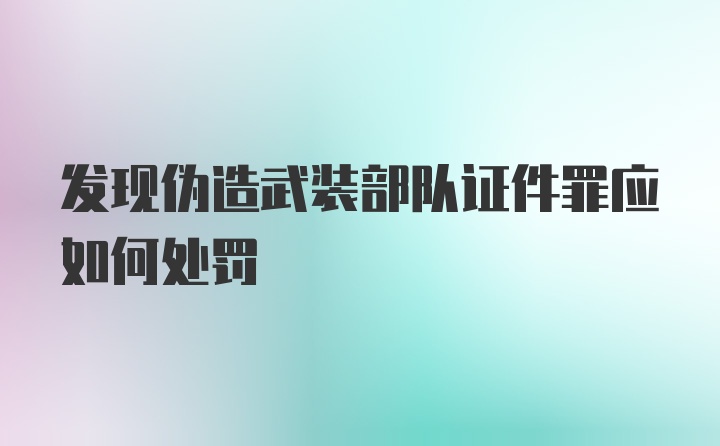 发现伪造武装部队证件罪应如何处罚