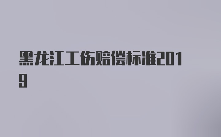 黑龙江工伤赔偿标准2019