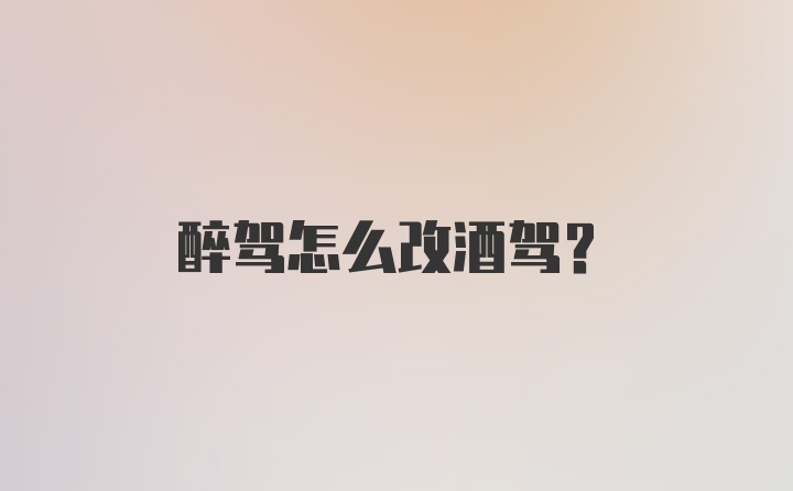 醉驾怎么改酒驾？