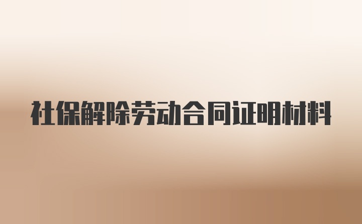 社保解除劳动合同证明材料