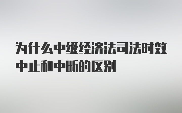 为什么中级经济法司法时效中止和中断的区别