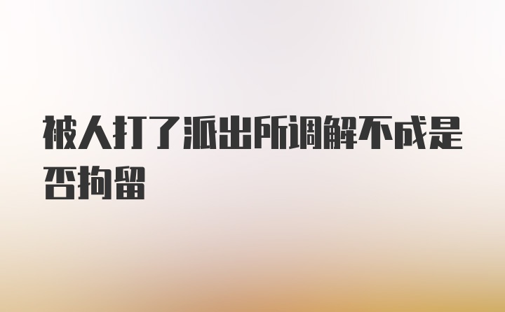 被人打了派出所调解不成是否拘留