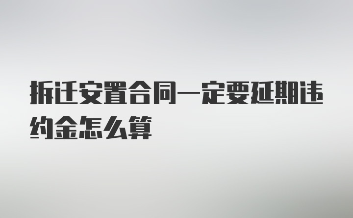 拆迁安置合同一定要延期违约金怎么算