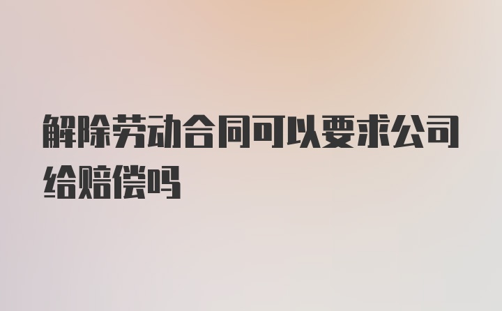 解除劳动合同可以要求公司给赔偿吗